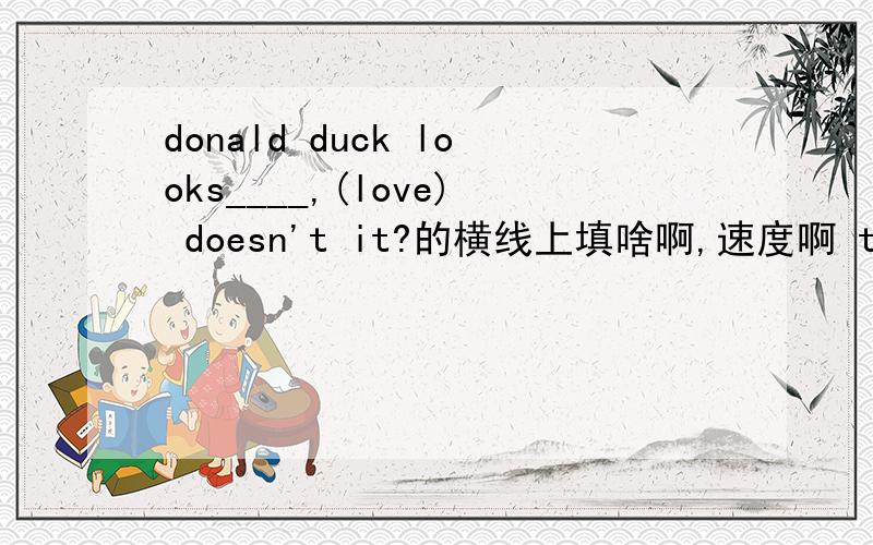 donald duck looks____,(love) doesn't it?的横线上填啥啊,速度啊 there are a few __under the tree