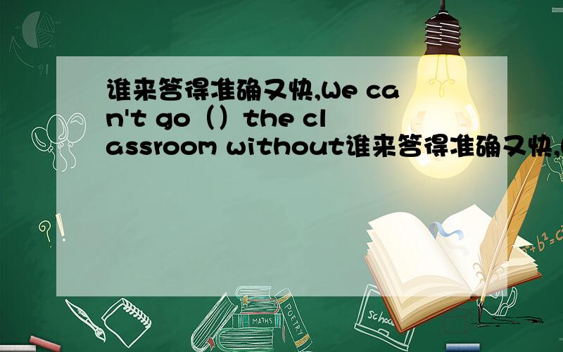 谁来答得准确又快,We can't go（）the classroom without谁来答得准确又快,We can't go（）the classroom without the teacher.A.in B.to C.into D.to in