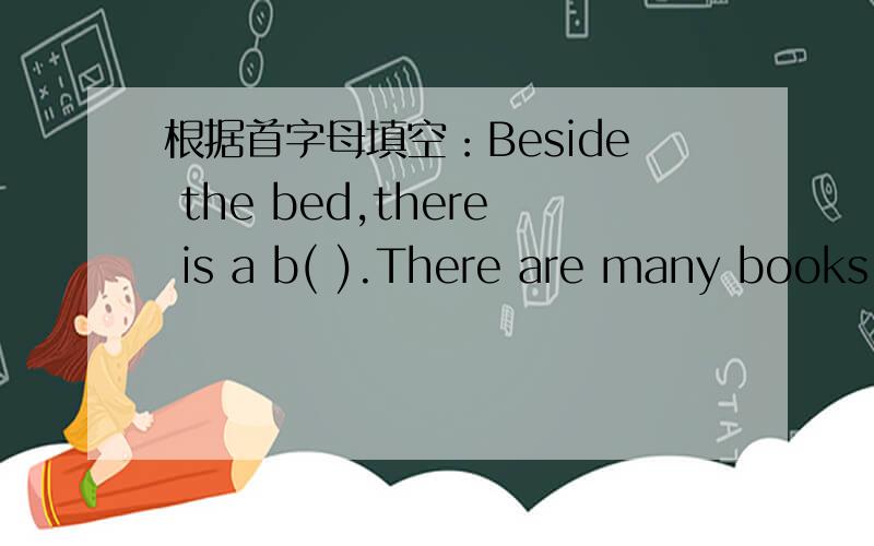 根据首字母填空：Beside the bed,there is a b( ).There are many books on it.应该是家具类的单词。全文是这样的：There are five rooms in my h(1).Ilive on the first floor.But my parents live on the s(2) floor,In my room,there is a