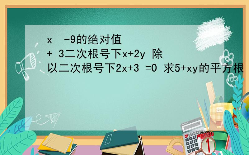 x²-9的绝对值 + 3二次根号下x+2y 除以二次根号下2x+3 =0 求5+xy的平方根