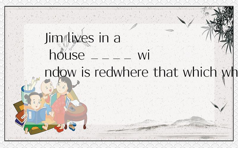 Jim lives in a house ____ window is redwhere that which whose