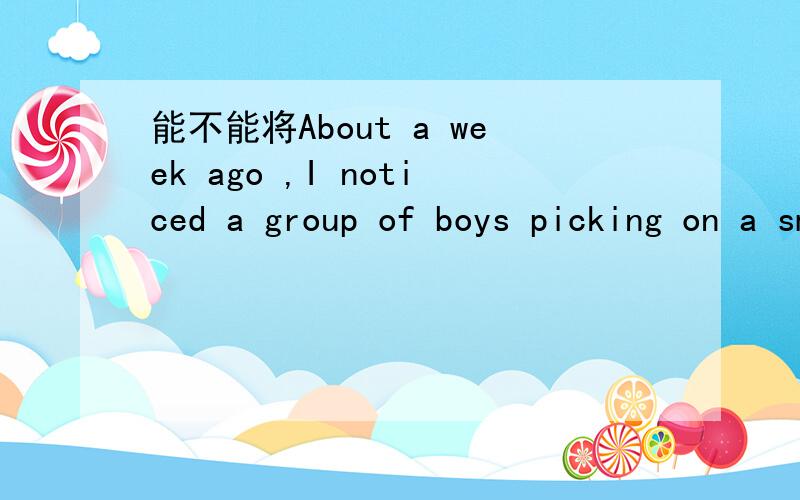 能不能将About a week ago ,I noticed a group of boys picking on a smaller boy in our local park.全