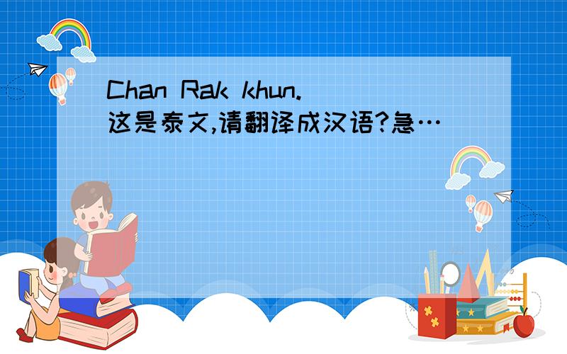 Chan Rak khun.这是泰文,请翻译成汉语?急…