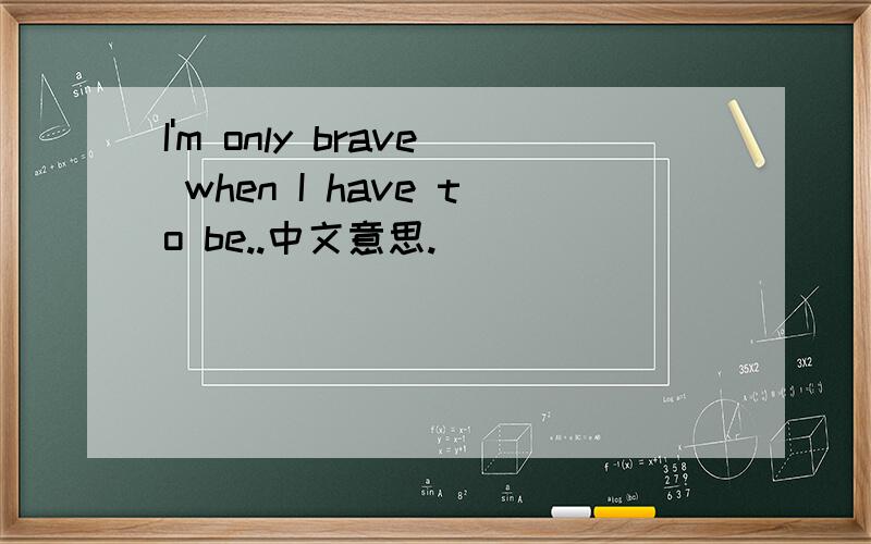 I'm only brave when I have to be..中文意思.