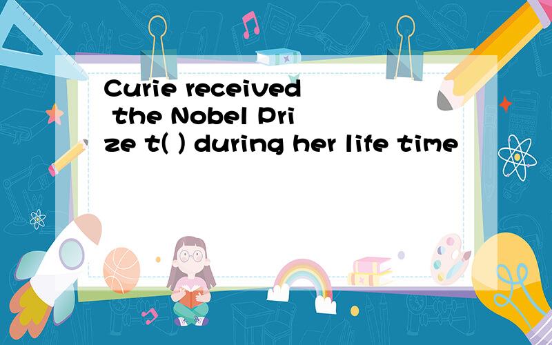 Curie received the Nobel Prize t( ) during her life time
