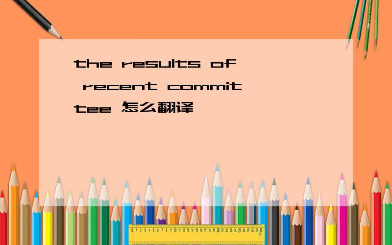 the results of recent committee 怎么翻译