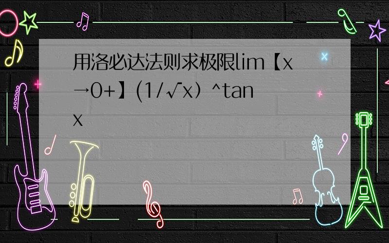 用洛必达法则求极限lim【x→0+】(1/√x﹚^tanx