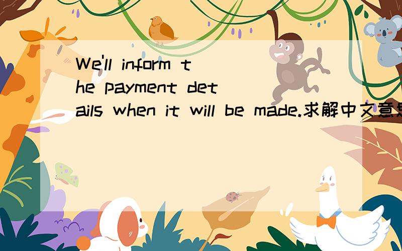 We'll inform the payment details when it will be made.求解中文意思