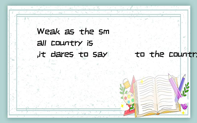 Weak as the small country is,it dares to say __ to the country.A hello B yes C no这道题应该选C,但这句话中的dare不是“敢”的意思么?但根据语境应该是“不敢”啊,在好几个地方见过这道题