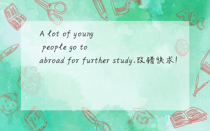 A lot of young people go to abroad for further study.改错快求!