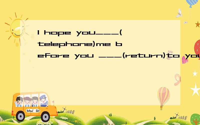 l hope you___(telephone)me before you ___(return)to your hometime