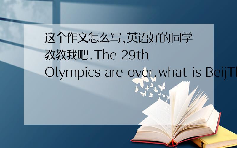 这个作文怎么写,英语好的同学教教我吧.The 29th Olympics are over.what is BeijThe 29th Olympics are over.what is Beijing like now What will you do from now on?Discuss in groups and then write a passage.下面还有四幅图分别写着m
