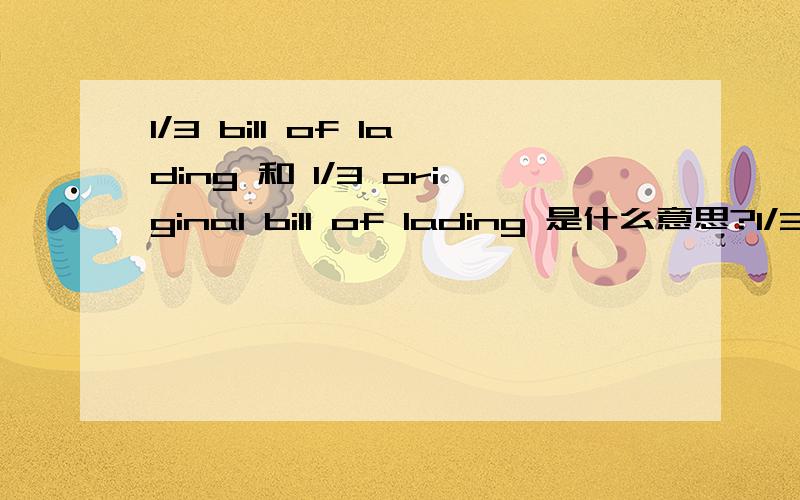 1/3 bill of lading 和 1/3 original bill of lading 是什么意思?1/3 bill of lading 是指一份正本提单和一份复本提单?还是单指一份正本提单?1/3 original bill of lading是指三份正本提单中的一份吗?与1/3 bill of ladin