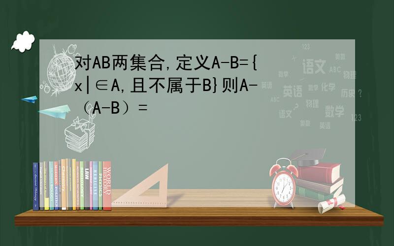 对AB两集合,定义A-B={x|∈A,且不属于B}则A-（A-B）=