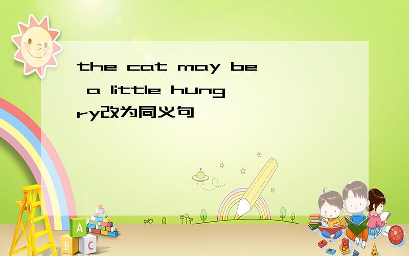 the cat may be a little hungry改为同义句