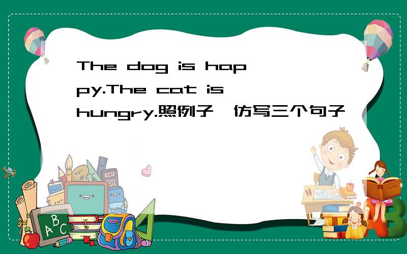 The dog is happy.The cat is hungry.照例子,仿写三个句子