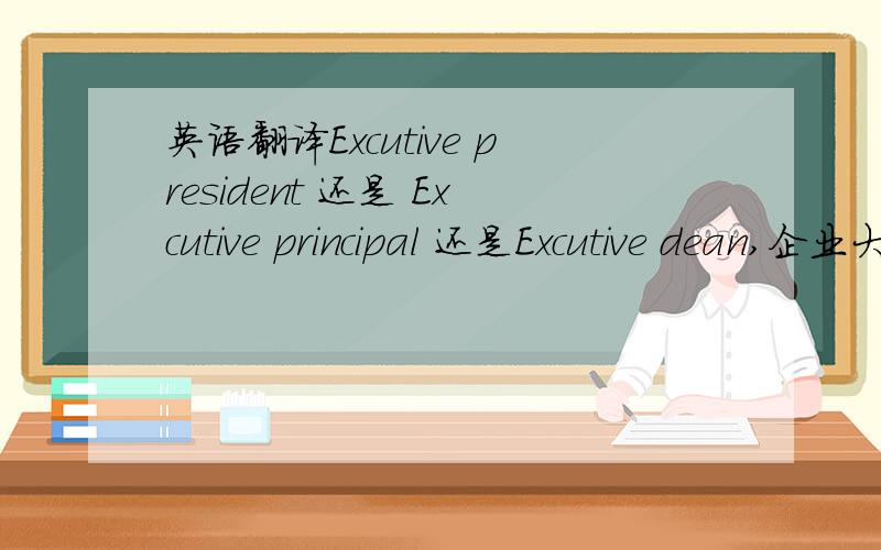 英语翻译Excutive president 还是 Excutive principal 还是Excutive dean,企业大学的院长到底用什么合适?