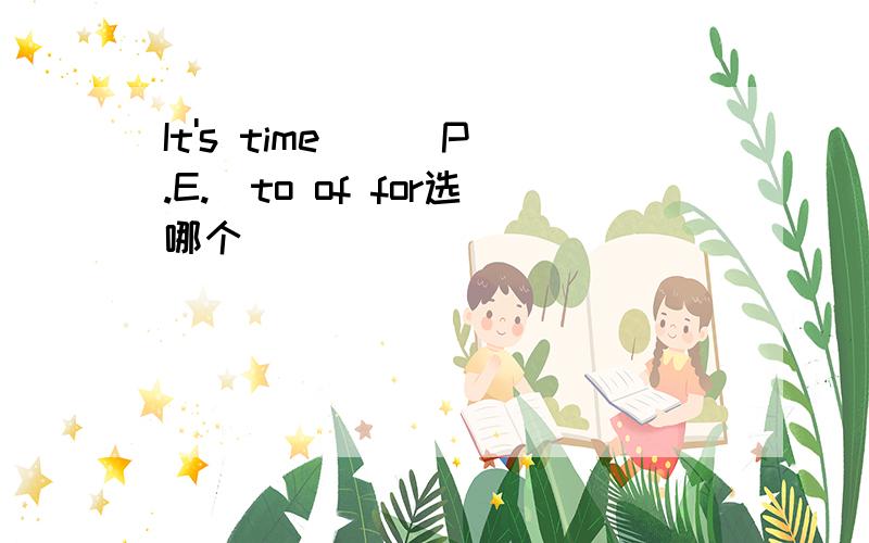 It's time ( )P.E.(to of for选哪个)