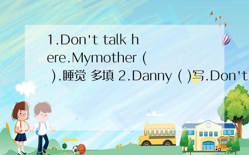 1.Don't talk here.Mymother ( ).睡觉 多填 2.Danny ( )写.Don't call him.多填3.Thet often help ( )(he )4.We usually ( )逗留（ ）（home)5.Let us ( )(fly) kite on Sunday.6.They ( ）不是打架 now.多填7.It's 5 o'clock now.We ( ) supper.8.T