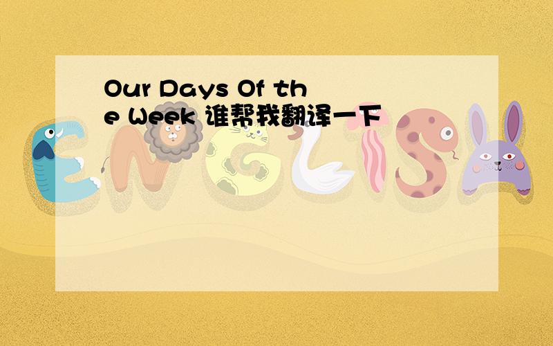 Our Days Of the Week 谁帮我翻译一下