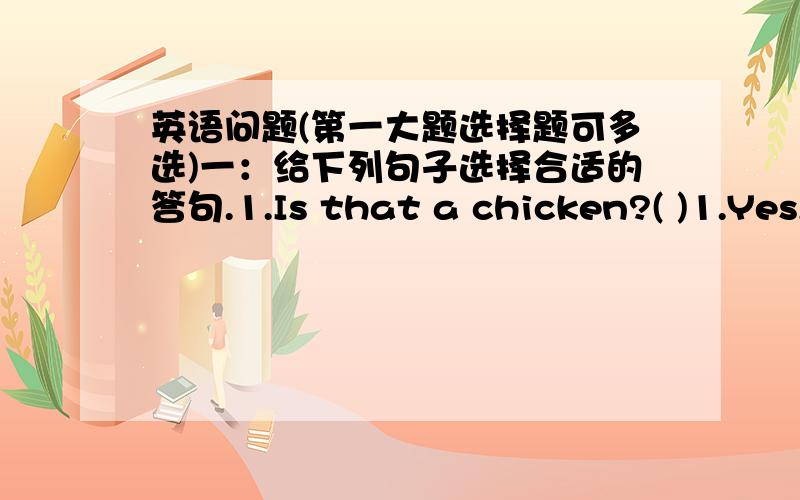 英语问题(第一大题选择题可多选)一：给下列句子选择合适的答句.1.Is that a chicken?( )1.Yes,it is.2.No,it isn't.3.Excuse me.4.Sorry,I don't know.2.Would you like an ice cream?( )1.I'd like a sandwich.2.No,thank you.3.An ice cr