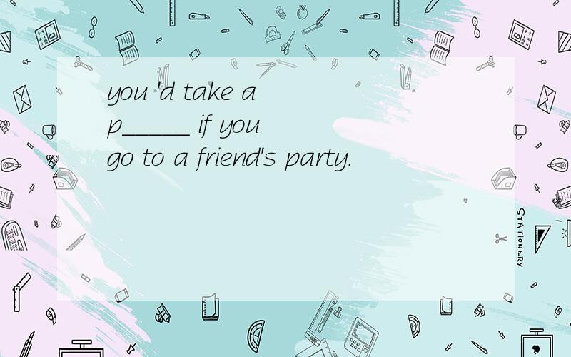 you 'd take a p_____ if you go to a friend's party.