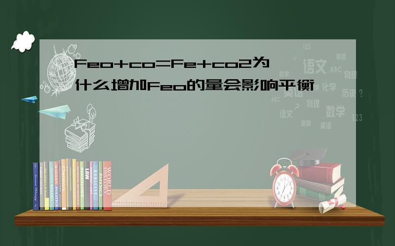 Feo+co=Fe+co2为什么增加Feo的量会影响平衡