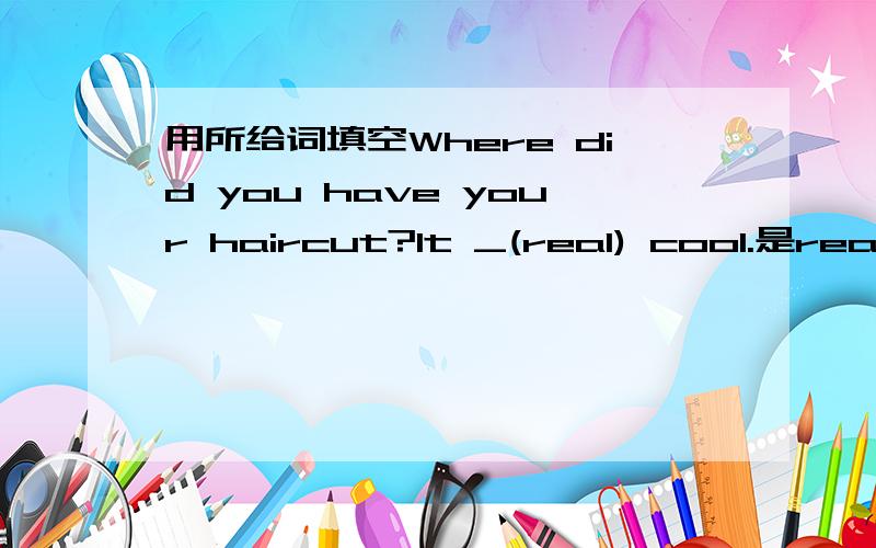 用所给词填空Where did you have your haircut?It _(real) cool.是really还是was really还是is really