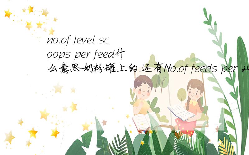 no.of level scoops per feed什么意思奶粉罐上的.还有No.of feeds per 24hours 求各位帮帮忙