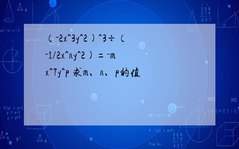 （-2x^3y^2)^3÷（-1/2x^ny^2)=-mx^7y^p 求m、n、p的值