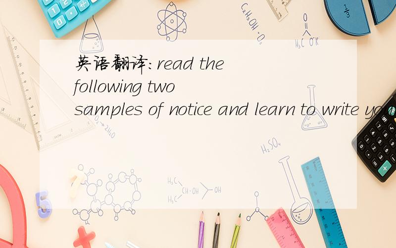 英语翻译：read the following two samples of notice and learn to write your own