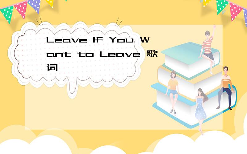 Leave If You Want to Leave 歌词