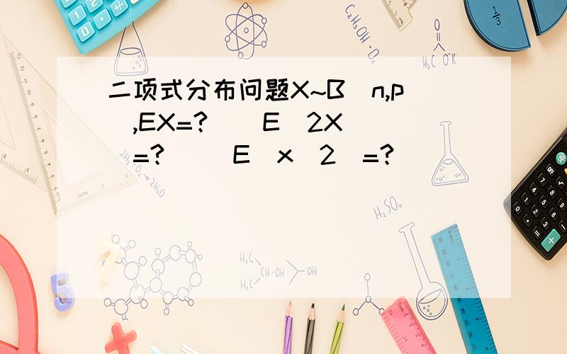 二项式分布问题X~B(n,p),EX=?    E(2X)=?     E(x^2)=?               DX=?   D(2x)=?      D(x^2)=?