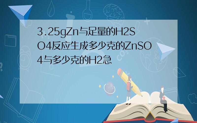 3.25gZn与足量的H2SO4反应生成多少克的ZnSO4与多少克的H2急