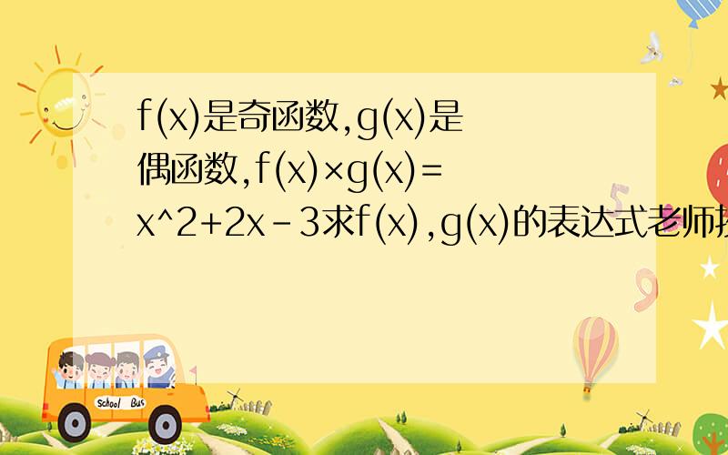f(x)是奇函数,g(x)是偶函数,f(x)×g(x)=x^2+2x-3求f(x),g(x)的表达式老师抄的是点乘，可能没抄清楚，我做出来都是零感觉不像，所以来问一下证实题错了那改成f(x)-g(x)=x^2+2x-3呢？