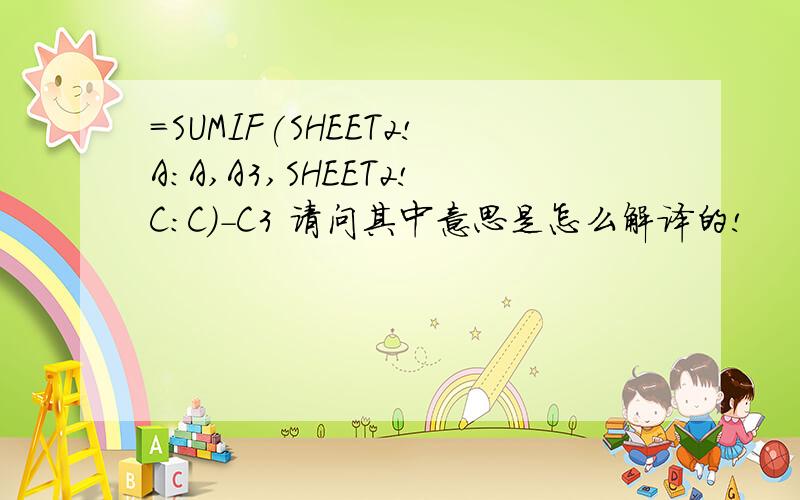 =SUMIF(SHEET2!A:A,A3,SHEET2!C:C)-C3 请问其中意思是怎么解译的!