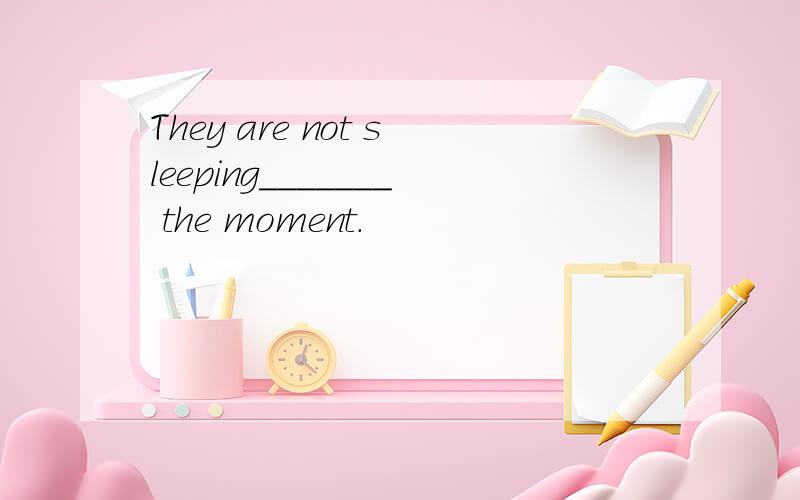 They are not sleeping_______ the moment.