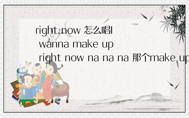 right now 怎么唱I wanna make up right now na na na 那个make up right 要怎么唱