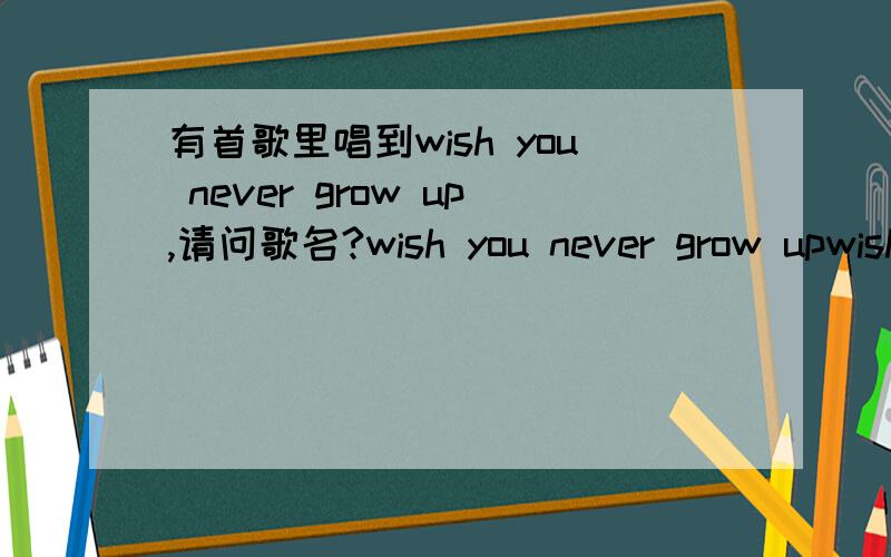 有首歌里唱到wish you never grow up,请问歌名?wish you never grow upwish you never grow old? 好像是这样.求歌名 能给听的地址最好