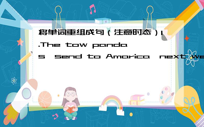 将单词重组成句（注意时态）1.The tow pandas,send to Amarica,next week.2.Miss Lee,give a cecture to us,from 2:00 to 4:00tomorrow afternoon.3.It,rain,for three days.4.It,rain,for a week,by next Minday.5.I,wait for you,for the whole morning.