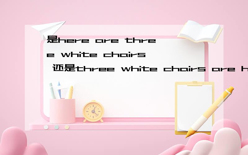 是here are three white chairs 还是three white chairs are here并且说明理由 要充分 好像是倒装句吧 是不是两个都行