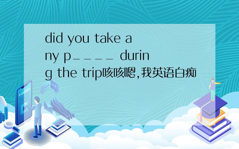 did you take any p____ during the trip咳咳嗯,我英语白痴