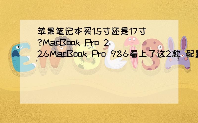 苹果笔记本买15寸还是17寸?MacBook Pro 226MacBook Pro 986看上了这2款 配置都一样 价钱差的也不是很多 但15寸的分辨率是1440*90017寸的有1920*1200 但重量也重了0.5KG 相差大么?主要还是效果 顺便说下到