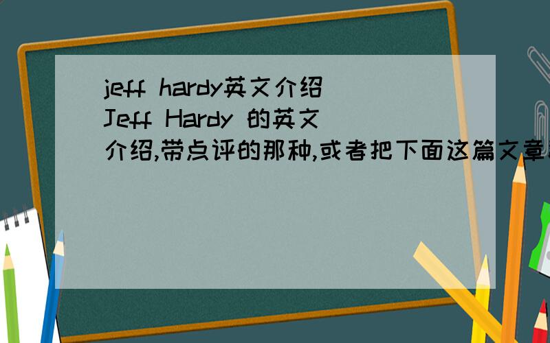 jeff hardy英文介绍Jeff Hardy 的英文介绍,带点评的那种,或者把下面这篇文章翻译下,要单词简单初中生看得懂的：刚开始看摔跤的时候,我并不喜欢Jeff hardy,认为他穿一个背心,出场还蹦来蹦去,脸
