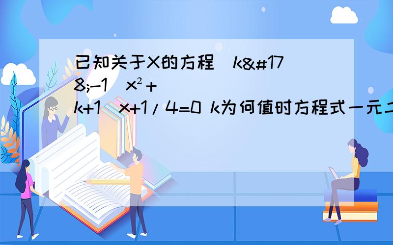 已知关于X的方程(k²-1)x²+(k+1)x+1/4=0 k为何值时方程式一元二次方程且使该方程有根?
