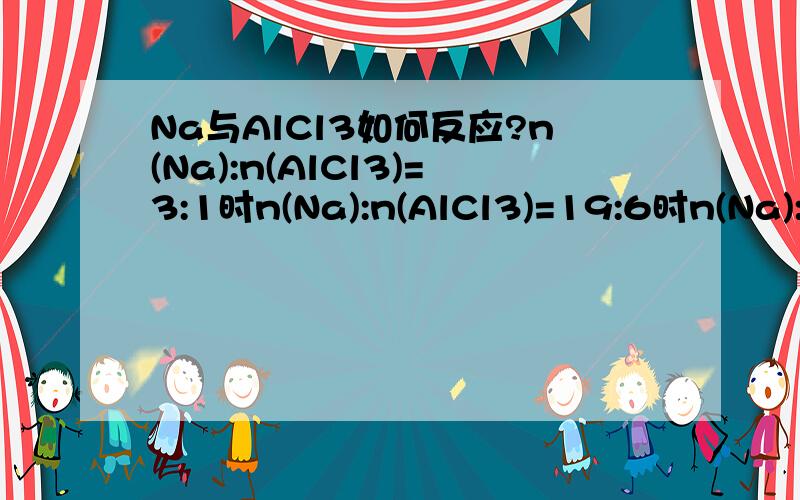 Na与AlCl3如何反应?n(Na):n(AlCl3)=3:1时n(Na):n(AlCl3)=19:6时n(Na):n(AlCl3)=4:1时,分别如何反应?