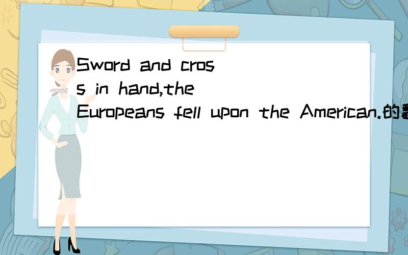 Sword and cross in hand,the Europeans fell upon the American.的翻译.
