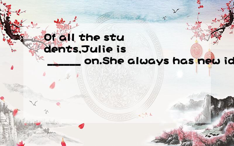 Of all the students,Julie is ______ on.She always has new ideas.(creative)