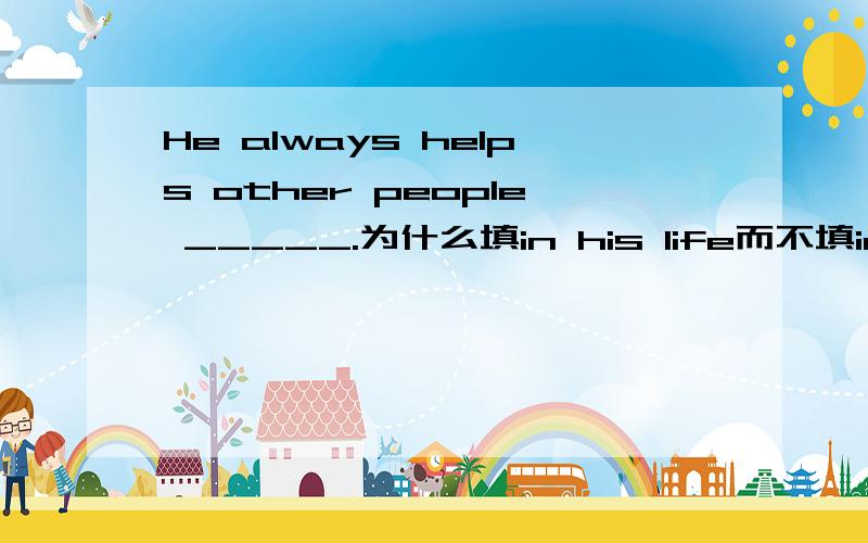 He always helps other people _____.为什么填in his life而不填in his lives?
