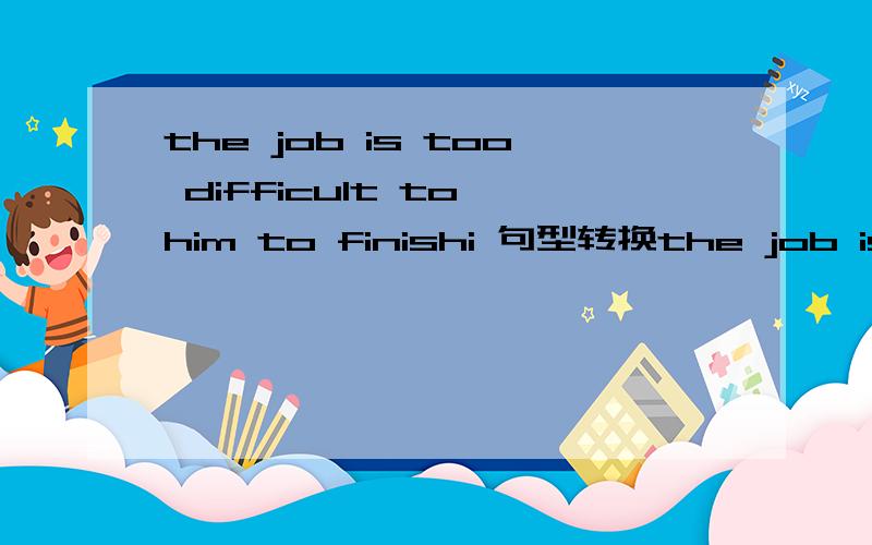 the job is too difficult to him to finishi 句型转换the job is too difficult to him to finishi.the job is _______ ______ _______ for him to finish.